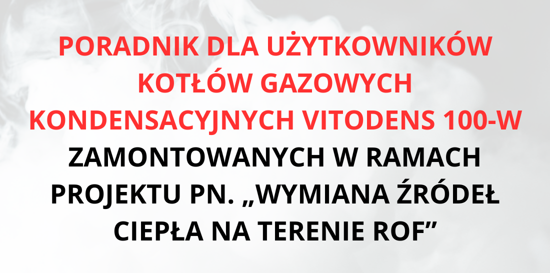 PORADNIK DLA UŻYTKOWNIKÓW KOTŁÓW GAZOWYCH KONDENSACYJNYCH VITODENS 100-W
ZAMONTOWANYCH W RAMACH PROJEKTU PN. „WYMIANA ŹRÓDEŁ CIEPŁA NA TERENIE ROF”