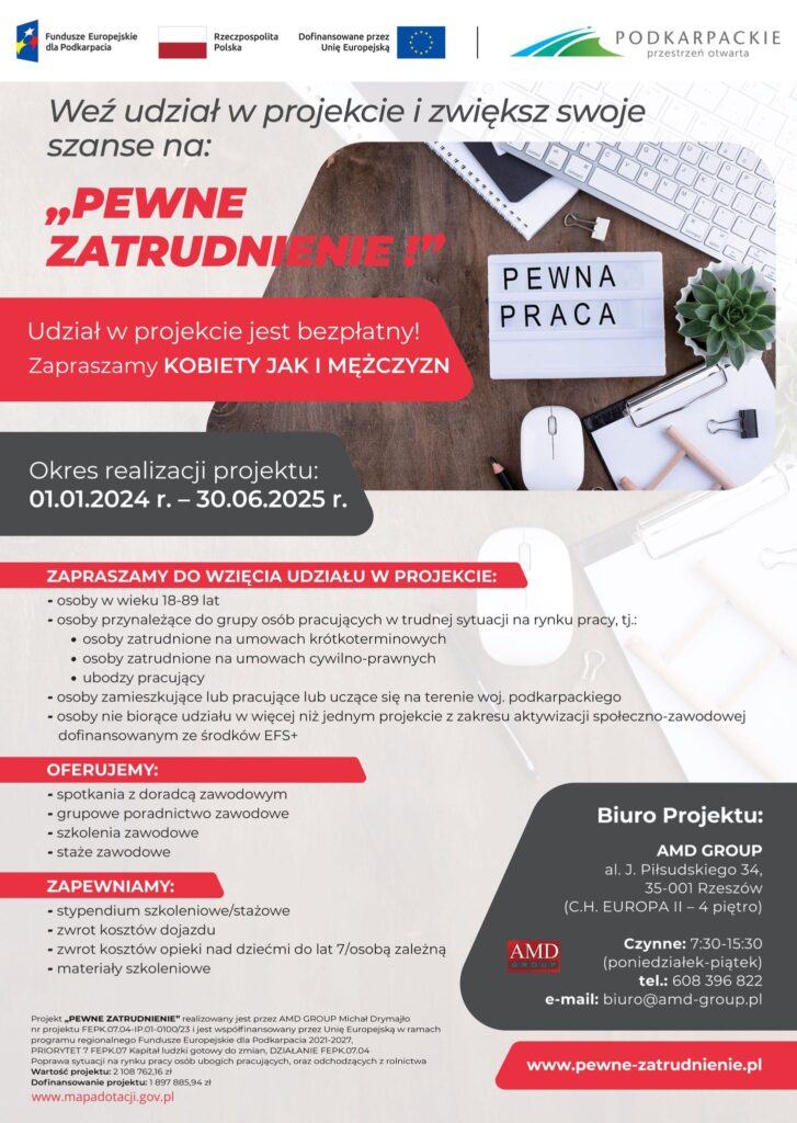 Obrazek promuje projekt "Pewne Zatrudnienie" zachęcający do udziału w celu zwiększenia szans na stabilną pracę. Udział w projekcie jest bezpłatny, a zaproszenie skierowane jest zarówno do kobiet, jak i mężczyzn. Projekt realizowany jest w okresie od 01.01.2024 r. do 30.06.2025 r. Zaprasza osoby w wieku 18-89 lat, w tym te z trudnościami na rynku pracy, takie jak osoby bezrobotne, nieaktywne zawodowo, ubogie pracujące, zamieszkujące lub pracujące na terenie podkarpackim, a także niebiorące udziału w żadnych projektach aktywizacji społeczno-zawodowej finansowanych z EFS+. Oferuje spotkania z doradcą zawodowym, grupowe poradnictwo zawodowe, staże zawodowe oraz szkolenia. Zapewnia zwrot kosztów dojazdu, opieki nad dziećmi do lat 7 oraz materiały szkoleniowe. Biuro projektu mieści się w AMD GROUP, al. J. Piłsudskiego 34, CH. EUROPA II – 4 piętro, Rzeszów, czynne: 7:30-15:30 (poniedziałek-piątek), tel: 608 396 822, e-mail: biuro@amd-group.pl. Więcej informacji na www.pewne-zatrudnienie.pl. Projekt jest finansowany z Funduszy Europejskich i realizowany przez AMD GROUP w ramach programu regionalnego Fundusze Europejskie dla Podkarpacia 2021-2027.