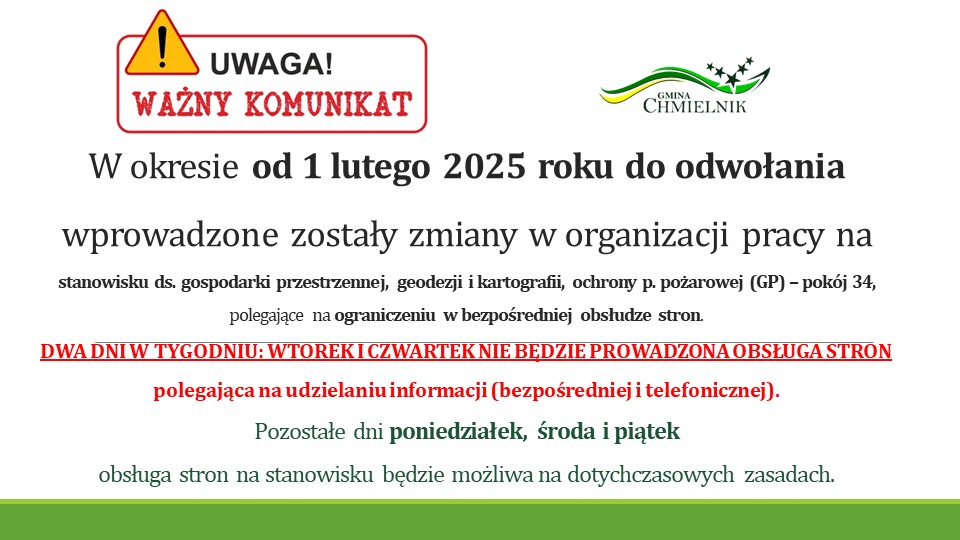 Ogłoszenie Gminy Chmielnik o zmianach w organizacji pracy od 1 lutego 2025 roku do odwołania na stanowisku ds. gospodarki przestrzennej, geodezji, kartografii i ochrony przeciwpożarowej. We wtorki i czwartki nie będzie prowadzona obsługa stron ani udzielanie informacji bezpośrednio i telefonicznie. W pozostałe dni – poniedziałek, środa i piątek – obsługa odbywa się na dotychczasowych zasadach. U góry widoczny znak ostrzegawczy z napisem „Uwaga! Ważny komunikat”.
