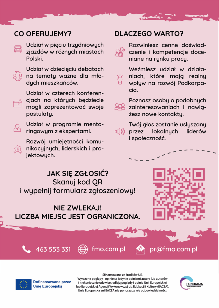 Plakat informacyjny dotyczący projektu dla młodzieży organizowanego przez Fundację Młodej Odpowiedzialności. Zawiera informacje o oferowanych działaniach, takich jak udział w zjazdach, debatach, konferencjach i programie mentoringowym. Uczestnicy rozwijają umiejętności komunikacyjne i liderskie oraz mają realny wpływ na rozwój Podkarpacia. Rekrutacja odbywa się przez formularz dostępny po zeskanowaniu kodu QR. Liczba miejsc jest ograniczona. Na dole umieszczono dane kontaktowe i informacje o dofinansowaniu z UE.