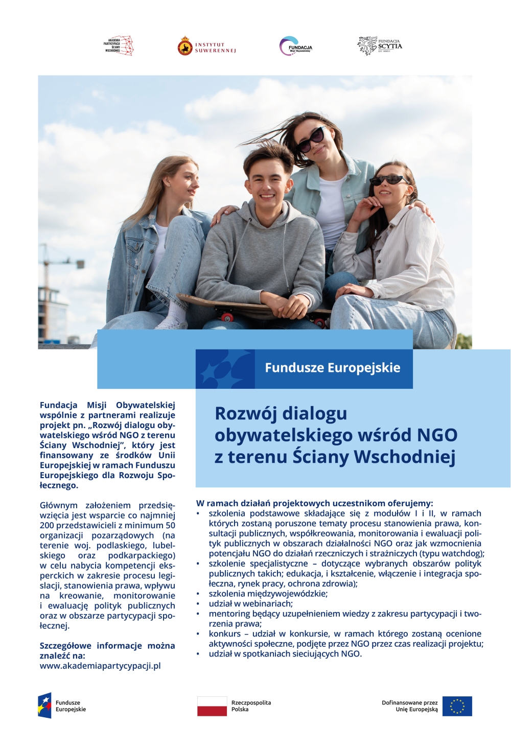 Obrazek przedstawia promocję projektu realizowanego przez Fundację Misji Obywatelskiej we współpracy z Instytutem Suwerennej Polski oraz Fundacją Scythia. Tytuł: "Rozwój dialogu obywatelskiego wśród NGO z terenu Ściany Wschodniej". Projekt jest finansowany ze środków Unii Europejskiej w ramach programu Rozwoju Społecznego. Głównym celem jest przeszkolenie uczestników w zakresie umiejętności komunikacyjnych, edukacji obywatelskiej, mediów, public relations, tworzenia strategii oraz integracji społecznej. Oferta skierowana jest do osób z minimum 50 organizacjami pozarządowymi, w tym liderami i członkami aktywnie działającymi w procesach legislacyjnych, monitorowaniu polityki publicznej oraz budowaniu partycypacji społecznej. Projekt obejmuje szkolenia, warsztaty i konsultacje, a także możliwość udziału w konkursach. Zachęca do dołączenia i skorzystania z oferty, podając stronę www.akademiapartycypacji.pl jako źródło dodatkowych informacji. Na obrazku widoczna jest grupa młodych ludzi w luźnej atmosferze, symbolizująca zaangażowanie i współpracę. Logo Funduszy Europejskich i Unii Europejskiej również się pojawia.