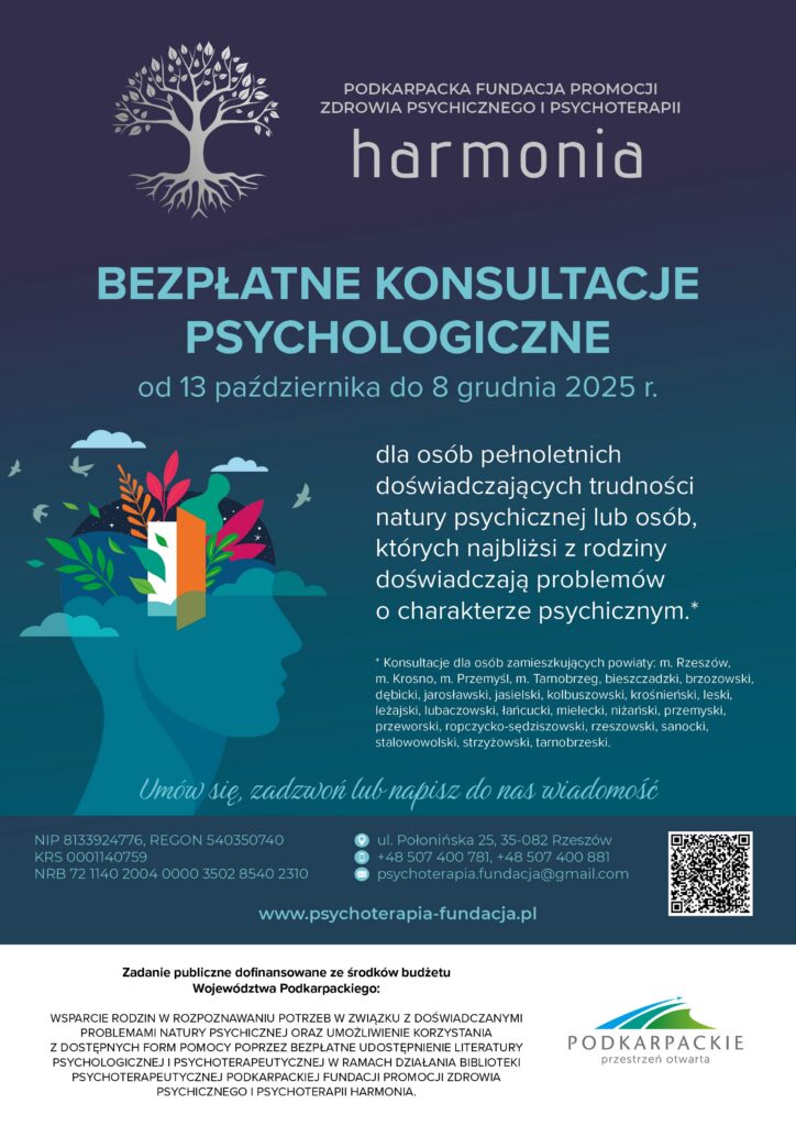 PODKARPACKA FUNDACJA PROMOCJI ZDROWIA PSYCHICZNEGO I PSYCHOTERAPII HARMONIA w dniu 13.10.2025 r. podpisała umowę na realizację zadania publicznego dofinansowanego ze środków budżetu Województwa Podkarpackiego p.t. Wsparcie rodzin w rozpoznawaniu potrzeb w związku z doświadczanymi problemami natury psychicznej oraz umożliwienie korzystania z dostępnych form pomocy poprzez bezpłatne udostępnienie literatury psychologicznej i psychoterapeutycznej w ramach działania Biblioteki Psychoterapeutycznej Podkarpackiej Fundacji Promocji Zdrowia Psychicznego i Psychoterapii Harmonia.
Pomoc kierowana jest do osób pełnoletnich doświadczających trudności natury psychicznej lub osób, których najbliżsi z rodziny doświadczają problemów o charakterze psychicznym z powiatów m. Rzeszów, m. Krosno, m. Przemyśl, m. Tarnobrzeg, bieszczadzkiego, brzozowskiego, dębickiego, jarosławskiego, jasielskiego, kolbuszowskiego, krośnieńskiego, leskiego, leżajskiego, lubaczowskiego, łańcuckiego, mieleckiego, niżańskiego, przemyskiego, przeworskiego, ropczycko-sędziszowskiego, rzeszowskiego, sanockiego, stalowowolskiego, strzyżowskiego, tarnobrzeskiego w dniach od 13.10. do 08.12.2025 r.
Zapraszamy!
